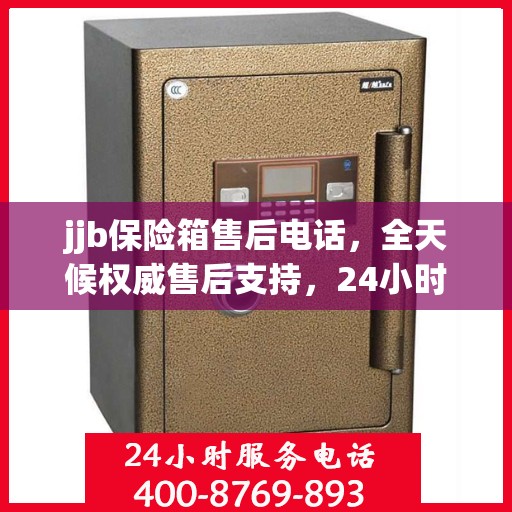 jjb保险箱售后电话，全天候权威售后支持，24小时不打烊服务