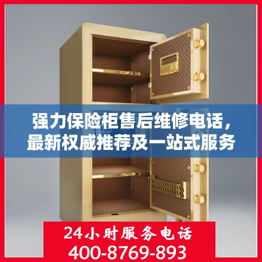强力保险柜售后维修电话，最新权威推荐及一站式服务指南