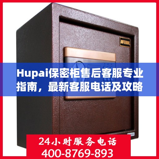 Hupai保密柜售后客服专业指南，最新客服电话及攻略大全