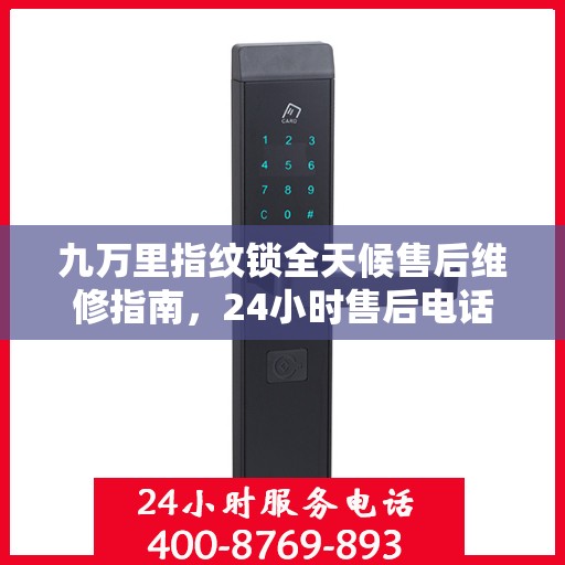 九万里指纹锁全天候售后维修指南，24小时售后电话全攻略