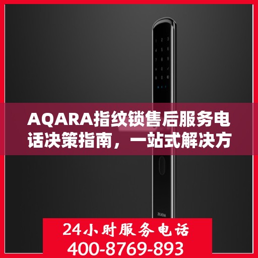 AQARA指纹锁售后服务电话决策指南，一站式解决方案与贴心服务