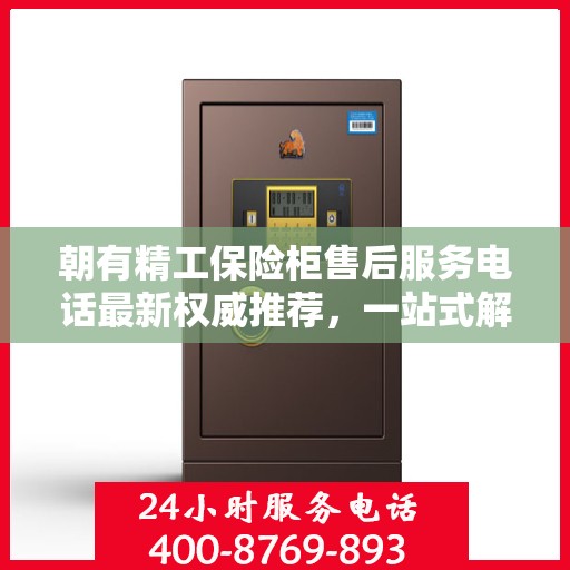 朝有精工保险柜售后服务电话最新权威推荐，一站式解决方案与快速响应服务热线揭秘