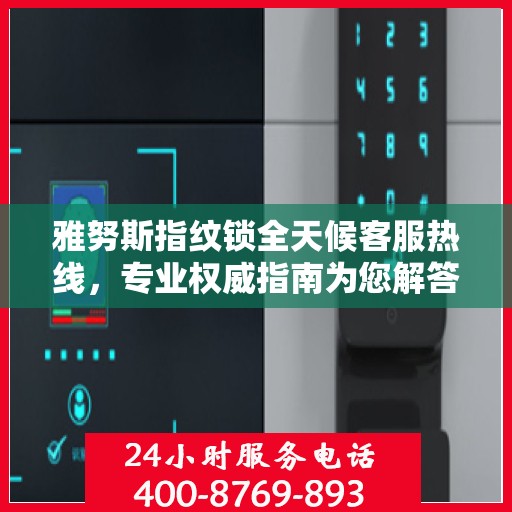 雅努斯指纹锁全天候客服热线，专业权威指南为您解答疑惑