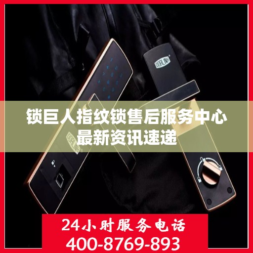 锁巨人指纹锁售后服务中心最新资讯速递