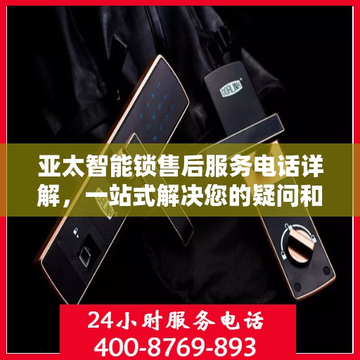 亚太智能锁售后服务电话详解，一站式解决您的疑问和需求
