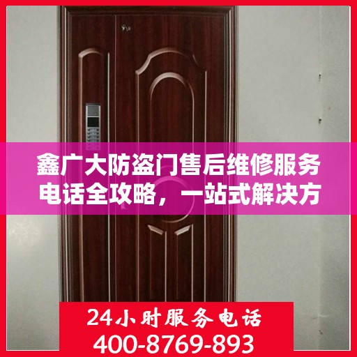 鑫广大防盗门售后维修服务电话全攻略，一站式解决方案与详细指南