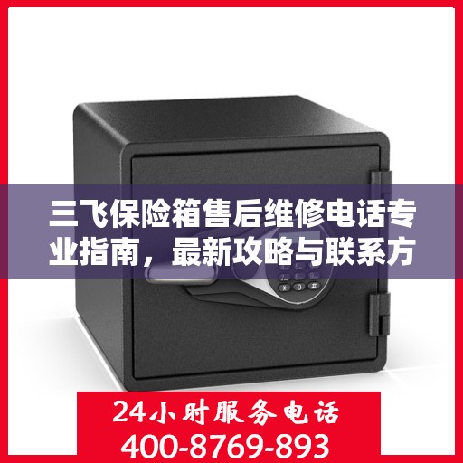 三飞保险箱售后维修电话专业指南，最新攻略与联系方式