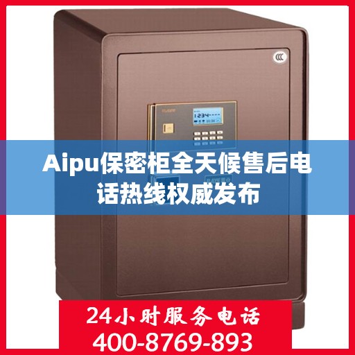 Aipu保密柜全天候售后电话热线权威发布