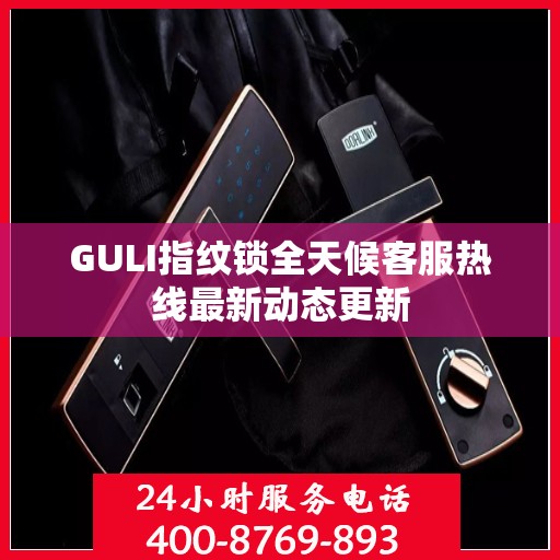 GULI指纹锁全天候客服热线最新动态更新