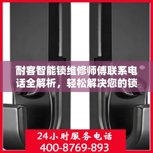 耐客智能锁维修师傅联系电话全解析，轻松解决您的锁具问题