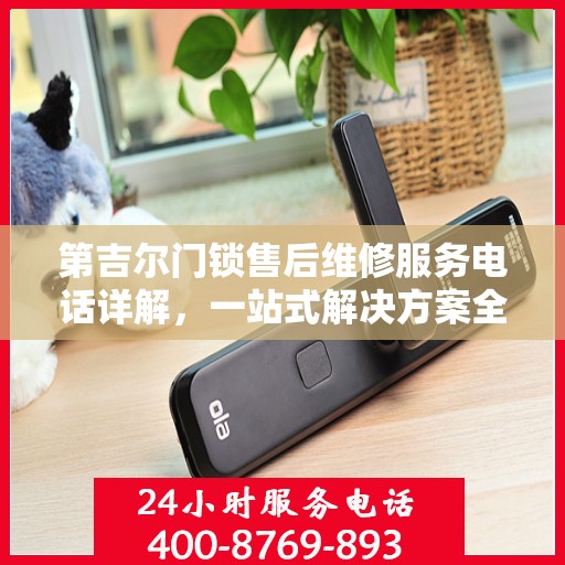 第吉尔门锁售后维修服务电话详解，一站式解决方案全攻略