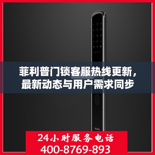 菲利普门锁客服热线更新，最新动态与用户需求同步