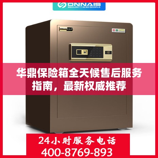 华鼎保险箱全天候售后服务指南，最新权威推荐