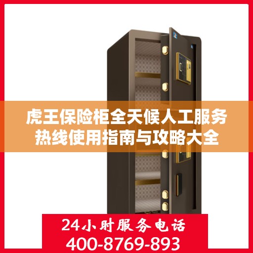 虎王保险柜全天候人工服务热线使用指南与攻略大全