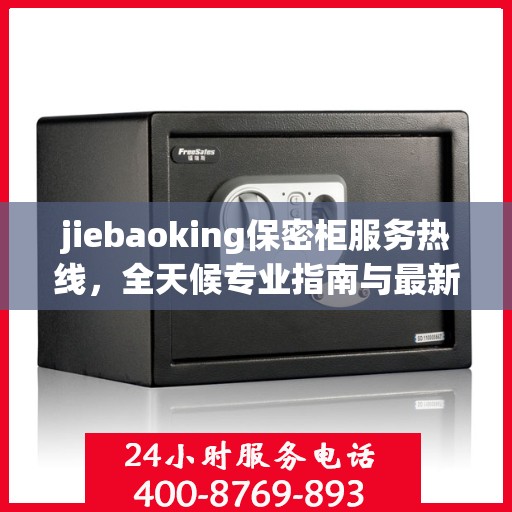 jiebaoking保密柜服务热线，全天候专业指南与最新攻略