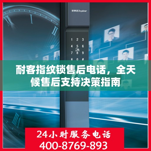 耐客指纹锁售后电话，全天候售后支持决策指南