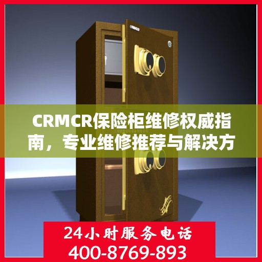 CRMCR保险柜维修权威指南，专业维修推荐与解决方案