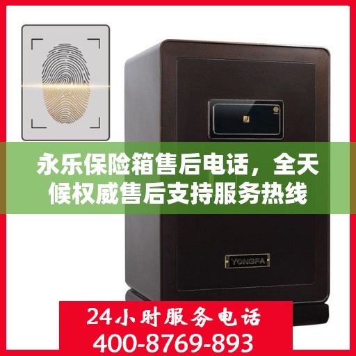 永乐保险箱售后电话，全天候权威售后支持服务热线