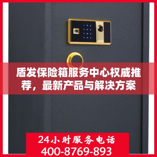 盾发保险箱服务中心权威推荐，最新产品与解决方案