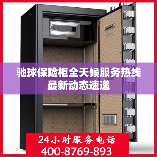 驰球保险柜全天候服务热线最新动态速递