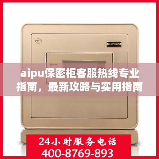 aipu保密柜客服热线专业指南，最新攻略与实用指南