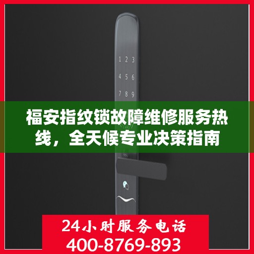 福安指纹锁故障维修服务热线，全天候专业决策指南