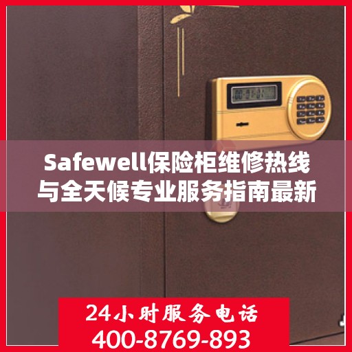 Safewell保险柜维修热线与全天候专业服务指南最新攻略