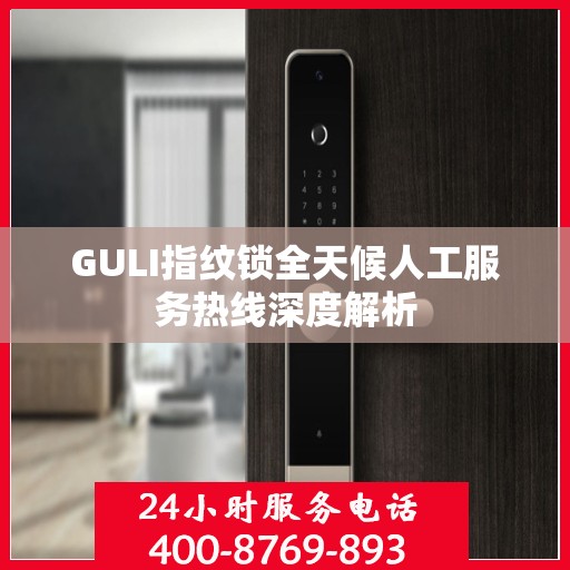 GULI指纹锁全天候人工服务热线深度解析