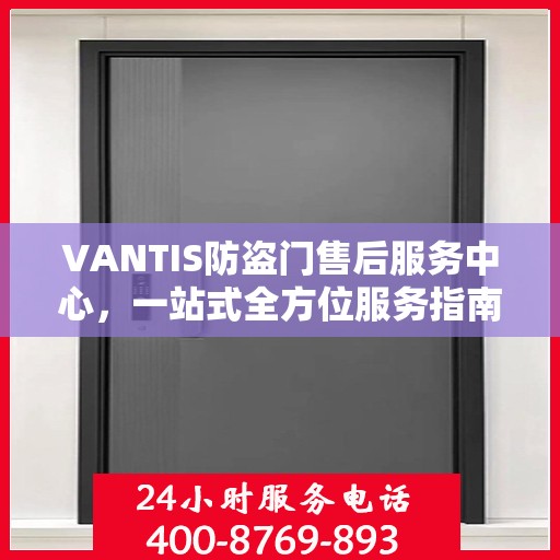 VANTIS防盗门售后服务中心，一站式全方位服务指南攻略