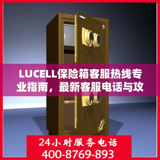 LUCELL保险箱客服热线专业指南，最新客服电话与攻略分享