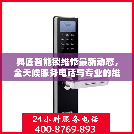 典匠智能锁维修最新动态，全天候服务电话与专业的维修支持