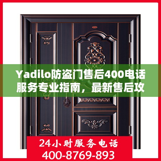 Yadilo防盗门售后400电话服务专业指南，最新售后攻略与指南