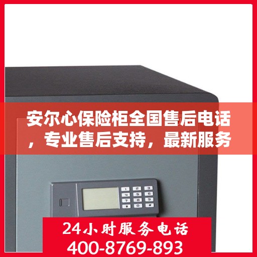 安尔心保险柜全国售后电话，专业售后支持，最新服务指南攻略