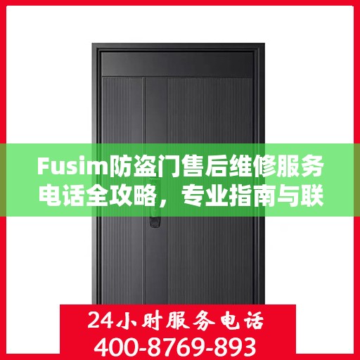 Fusim防盗门售后维修服务电话全攻略，专业指南与联系方式