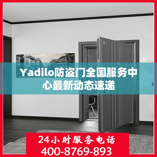 Yadilo防盗门全国服务中心最新动态速递
