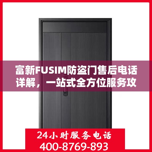 富新FUSIM防盗门售后电话详解，一站式全方位服务攻略