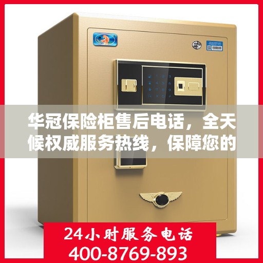 华冠保险柜售后电话，全天候权威服务热线，保障您的安全无忧！