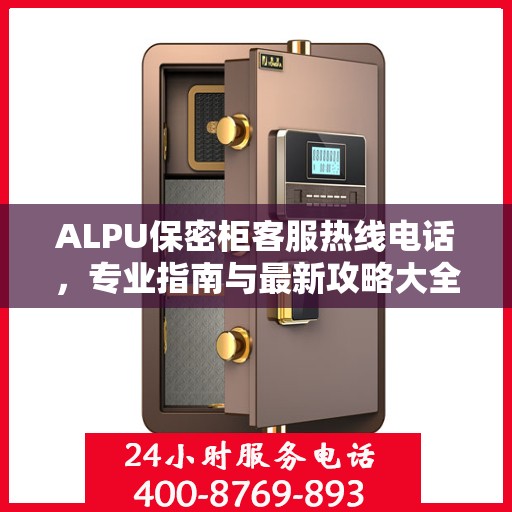 ALPU保密柜客服热线电话，专业指南与最新攻略大全