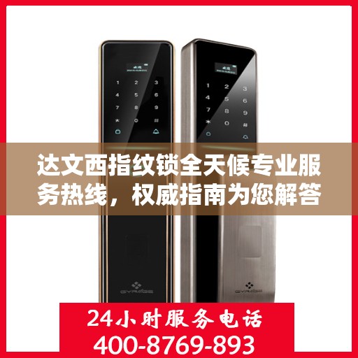 达文西指纹锁全天候专业服务热线，权威指南为您解答疑惑