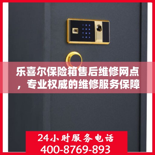 乐喜尔保险箱售后维修网点，专业权威的维修服务保障