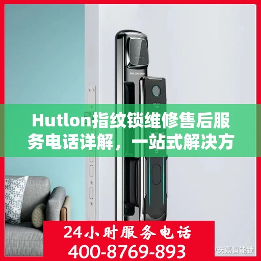 Hutlon指纹锁维修售后服务电话详解，一站式解决方案全攻略