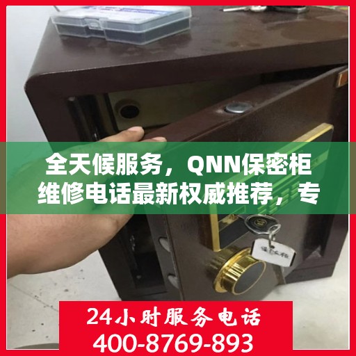 全天候服务，QNN保密柜维修电话最新权威推荐，专业快速解决故障！
