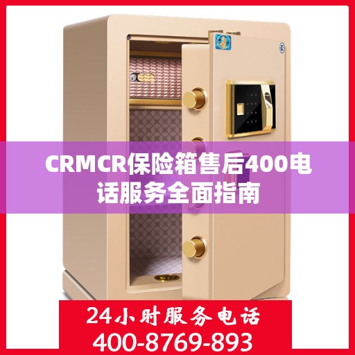 CRMCR保险箱售后400电话服务全面指南