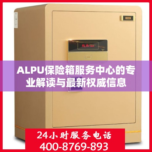 ALPU保险箱服务中心的专业解读与最新权威信息