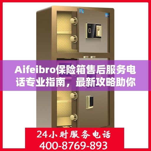 Aifeibro保险箱售后服务电话专业指南，最新攻略助你无忧售后