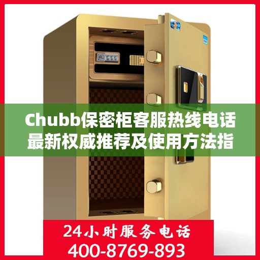 Chubb保密柜客服热线电话最新权威推荐及使用方法指南