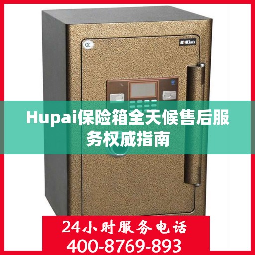 Hupai保险箱全天候售后服务权威指南