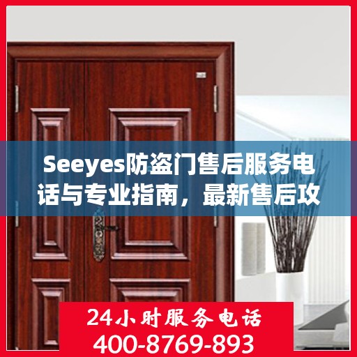 Seeyes防盗门售后服务电话与专业指南，最新售后攻略