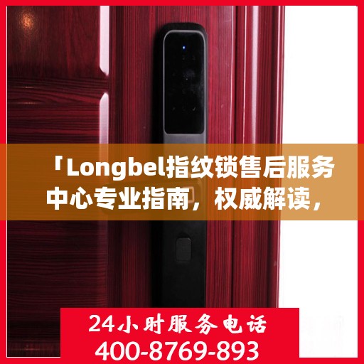 「Longbel指纹锁售后服务中心专业指南，权威解读，无忧服务体验」