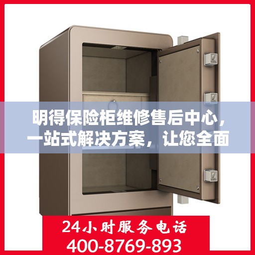 明得保险柜维修售后中心，一站式解决方案，让您全面了解维修售后全貌